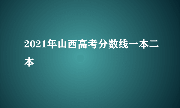 2021年山西高考分数线一本二本