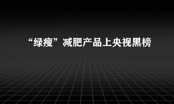 “绿瘦”减肥产品上央视黑榜
