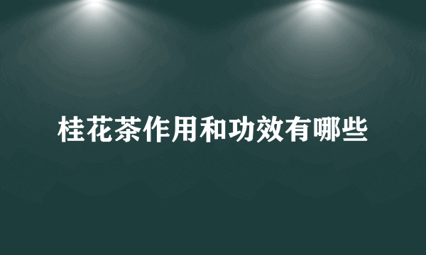 桂花茶作用和功效有哪些
