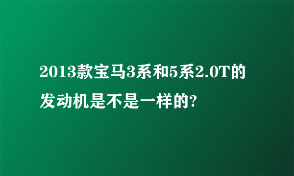 2013款宝马3系和5系2.0T的发动机是不是一样的?