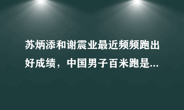苏炳添和谢震业最近频频跑出好成绩，中国男子百米跑是否已经全面超过日本了？