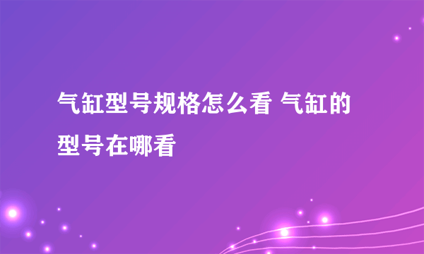气缸型号规格怎么看 气缸的型号在哪看