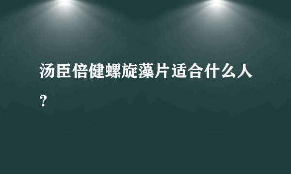 汤臣倍健螺旋藻片适合什么人？