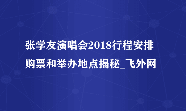 张学友演唱会2018行程安排 购票和举办地点揭秘_飞外网