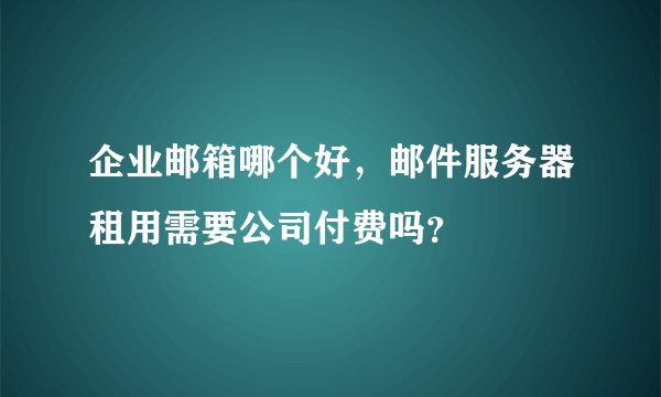 企业邮箱哪个好，邮件服务器租用需要公司付费吗？