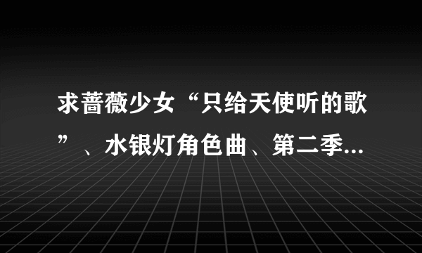 求蔷薇少女“只给天使听的歌”、水银灯角色曲、第二季片头曲片尾曲
