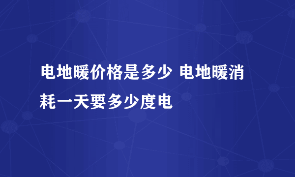电地暖价格是多少 电地暖消耗一天要多少度电