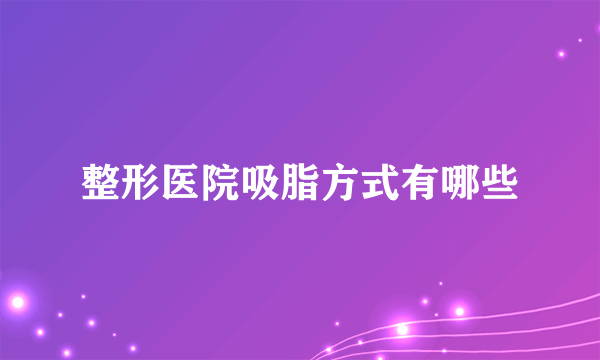 整形医院吸脂方式有哪些