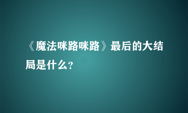《魔法咪路咪路》最后的大结局是什么？