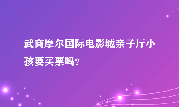 武商摩尔国际电影城亲子厅小孩要买票吗？