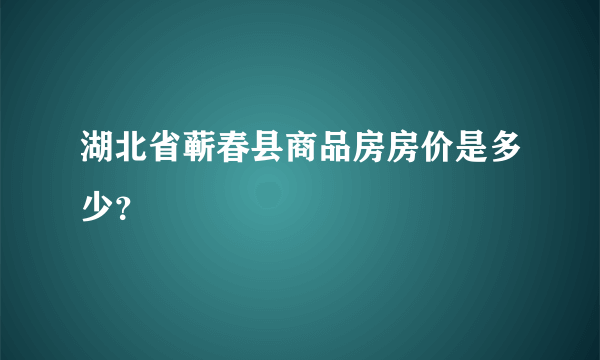湖北省蕲春县商品房房价是多少？