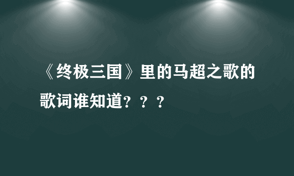 《终极三国》里的马超之歌的歌词谁知道？？？