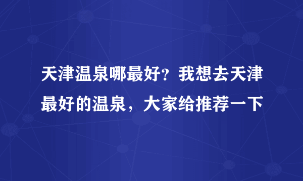 天津温泉哪最好？我想去天津最好的温泉，大家给推荐一下