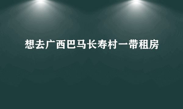 想去广西巴马长寿村一带租房