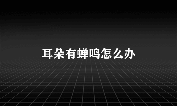 耳朵有蝉鸣怎么办