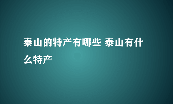 泰山的特产有哪些 泰山有什么特产