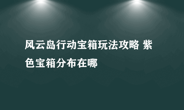 风云岛行动宝箱玩法攻略 紫色宝箱分布在哪