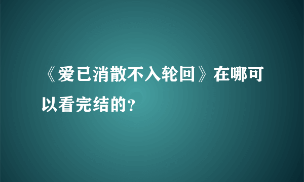 《爱已消散不入轮回》在哪可以看完结的？