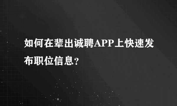 如何在辈出诚聘APP上快速发布职位信息？