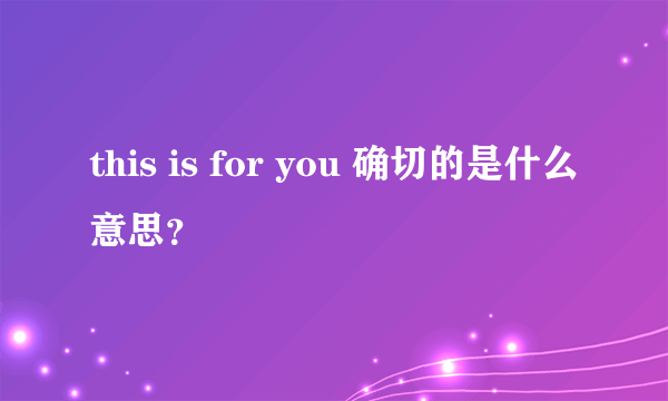 this is for you 确切的是什么意思？