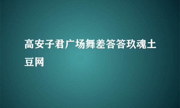 高安子君广场舞差答答玖魂土豆网