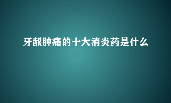 牙龈肿痛的十大消炎药是什么