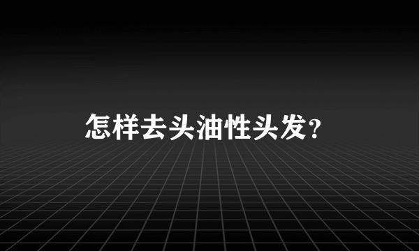 怎样去头油性头发？