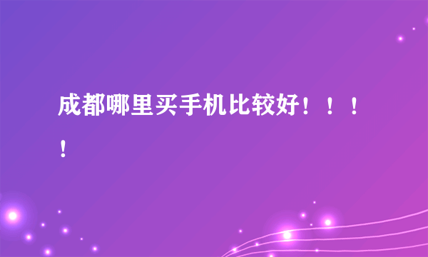 成都哪里买手机比较好！！！！