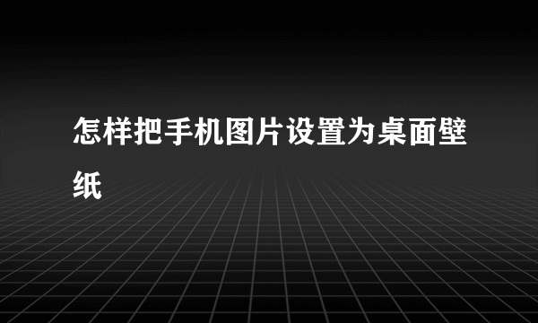 怎样把手机图片设置为桌面壁纸