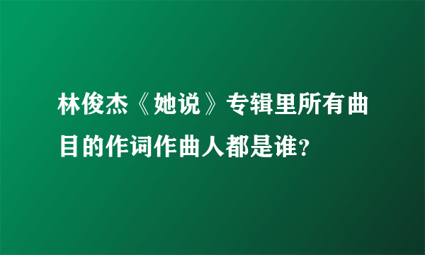 林俊杰《她说》专辑里所有曲目的作词作曲人都是谁？