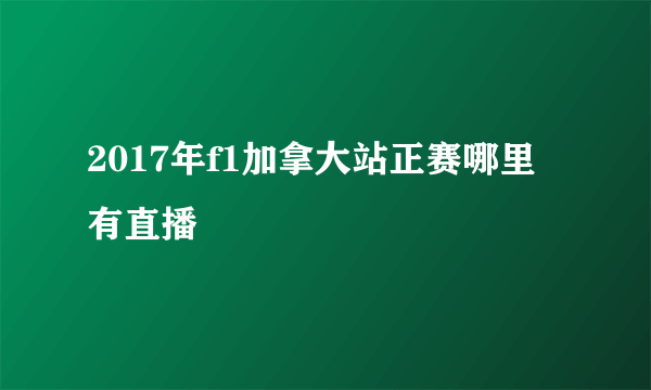 2017年f1加拿大站正赛哪里有直播