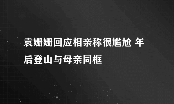 袁姗姗回应相亲称很尴尬 年后登山与母亲同框