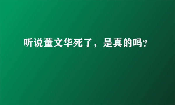 听说董文华死了，是真的吗？