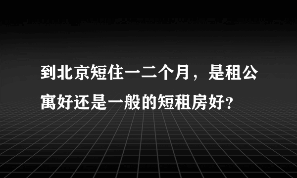 到北京短住一二个月，是租公寓好还是一般的短租房好？