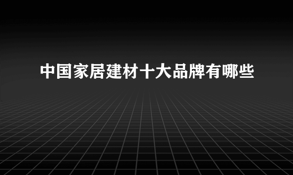 中国家居建材十大品牌有哪些