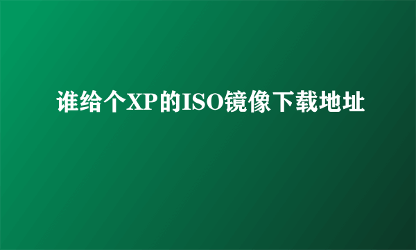 谁给个XP的ISO镜像下载地址
