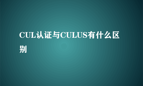 CUL认证与CULUS有什么区别