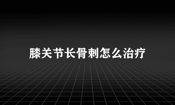 膝关节长骨刺怎么治疗