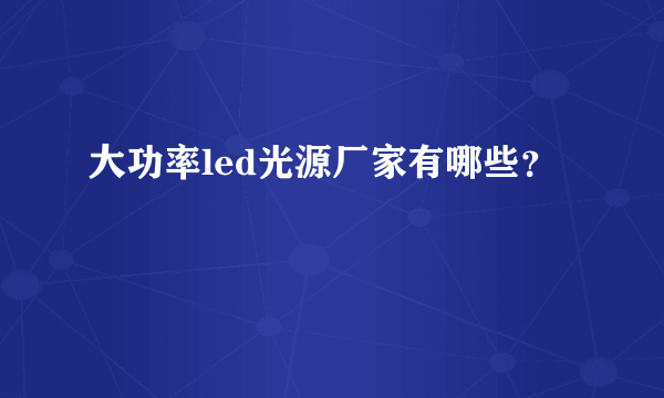 大功率led光源厂家有哪些？