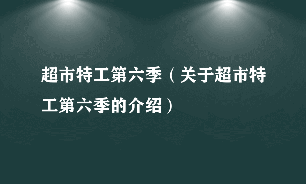 超市特工第六季（关于超市特工第六季的介绍）