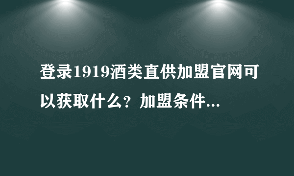 登录1919酒类直供加盟官网可以获取什么？加盟条件需要满足