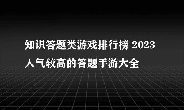 知识答题类游戏排行榜 2023人气较高的答题手游大全