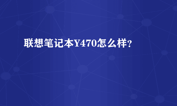 联想笔记本Y470怎么样？
