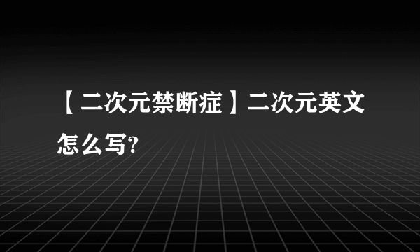 【二次元禁断症】二次元英文怎么写?