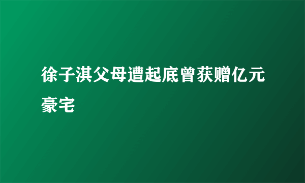 徐子淇父母遭起底曾获赠亿元豪宅