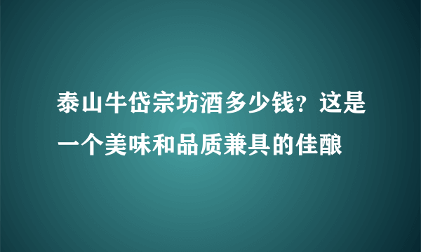 泰山牛岱宗坊酒多少钱？这是一个美味和品质兼具的佳酿