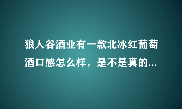 狼人谷酒业有一款北冰红葡萄酒口感怎么样，是不是真的北冰红啊？
