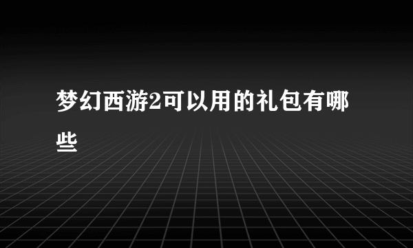 梦幻西游2可以用的礼包有哪些