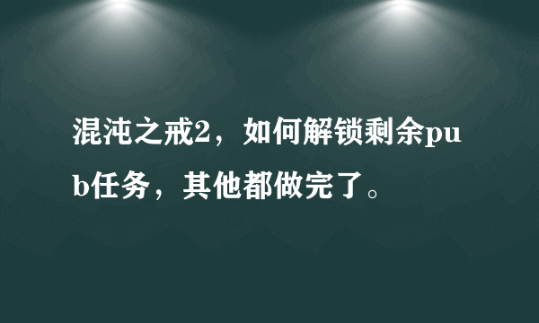 混沌之戒2，如何解锁剩余pub任务，其他都做完了。