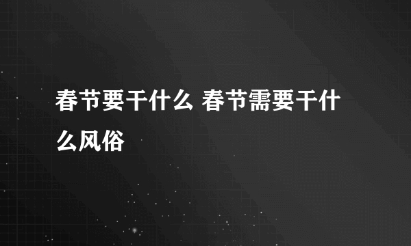 春节要干什么 春节需要干什么风俗